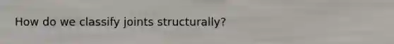 How do we classify joints structurally?