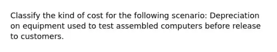 Classify the kind of cost for the following scenario: Depreciation on equipment used to test assembled computers before release to customers.