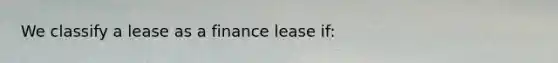 We classify a lease as a finance lease if: