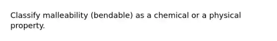 Classify malleability (bendable) as a chemical or a physical property.