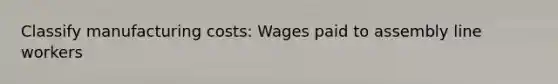 Classify manufacturing costs: Wages paid to assembly line workers