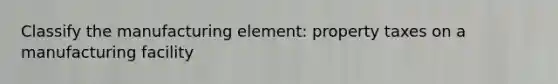 Classify the manufacturing element: property taxes on a manufacturing facility