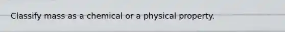 Classify mass as a chemical or a physical property.