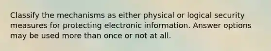 Classify the mechanisms as either physical or logical security measures for protecting electronic information. Answer options may be used more than once or not at all.