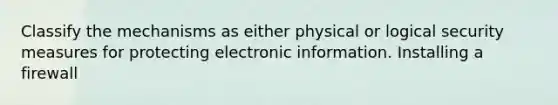 Classify the mechanisms as either physical or logical security measures for protecting electronic information. Installing a firewall