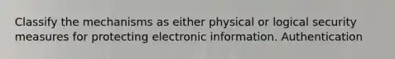 Classify the mechanisms as either physical or logical security measures for protecting electronic information. Authentication