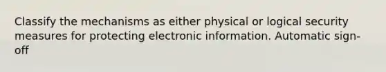 Classify the mechanisms as either physical or logical security measures for protecting electronic information. Automatic sign-off