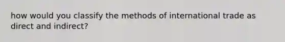 how would you classify the methods of international trade as direct and indirect?