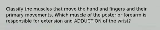 Classify the muscles that move the hand and fingers and their primary movements. Which muscle of the posterior forearm is responsible for extension and ADDUCTION of the wrist?