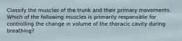 Classify the muscles of the trunk and their primary movements. Which of the following muscles is primarily responsible for controlling the change in volume of the thoracic cavity during breathing?