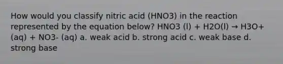 How would you classify nitric acid (HNO3) in the reaction represented by the equation below? HNO3 (l) + H2O(l) → H3O+ (aq) + NO3- (aq) a. weak acid b. strong acid c. weak base d. strong base