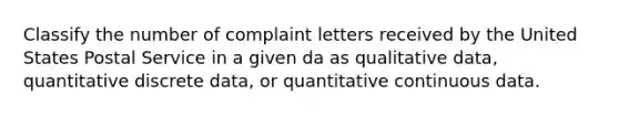 Classify the number of complaint letters received by the United States Postal Service in a given da as qualitative data, quantitative discrete data, or quantitative continuous data.