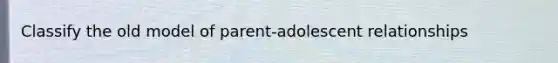 Classify the old model of parent-adolescent relationships