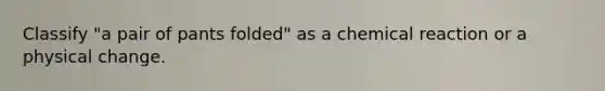 Classify "a pair of pants folded" as a chemical reaction or a physical change.