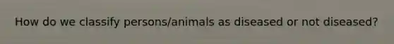 How do we classify persons/animals as diseased or not diseased?