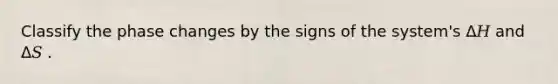 Classify the phase changes by the signs of the system's Δ𝐻 and Δ𝑆 .