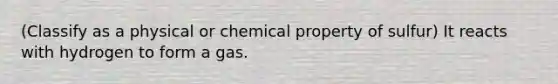 (Classify as a physical or chemical property of sulfur) It reacts with hydrogen to form a gas.