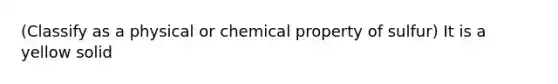 (Classify as a physical or chemical property of sulfur) It is a yellow solid