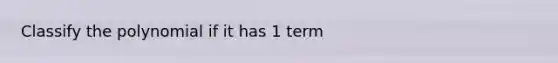 Classify the polynomial if it has 1 term