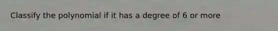 Classify the polynomial if it has a degree of 6 or more