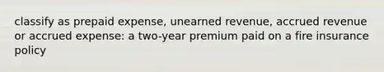 classify as prepaid expense, unearned revenue, accrued revenue or accrued expense: a two-year premium paid on a fire insurance policy