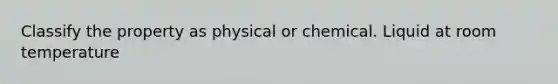 Classify the property as physical or chemical. Liquid at room temperature