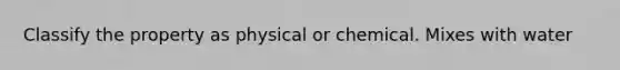 Classify the property as physical or chemical. Mixes with water