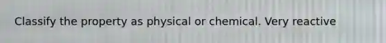 Classify the property as physical or chemical. Very reactive