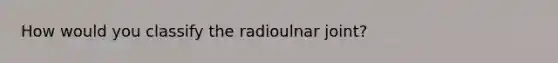 How would you classify the radioulnar joint?