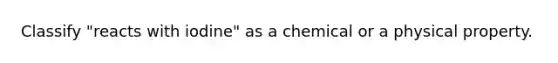 Classify "reacts with iodine" as a chemical or a physical property.