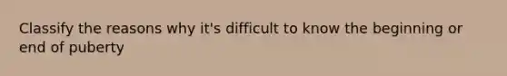 Classify the reasons why it's difficult to know the beginning or end of puberty