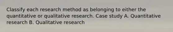 Classify each research method as belonging to either the quantitative or qualitative research. Case study A. Quantitative research B. Qualitative research