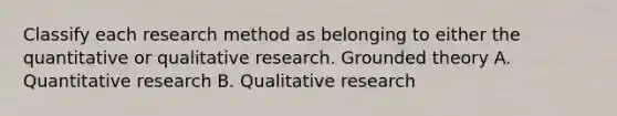 Classify each research method as belonging to either the quantitative or qualitative research. Grounded theory A. Quantitative research B. Qualitative research