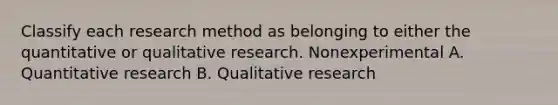 Classify each research method as belonging to either the quantitative or qualitative research. Nonexperimental A. Quantitative research B. Qualitative research