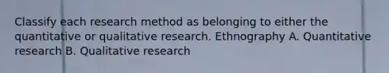 Classify each research method as belonging to either the quantitative or qualitative research. Ethnography A. Quantitative research B. Qualitative research