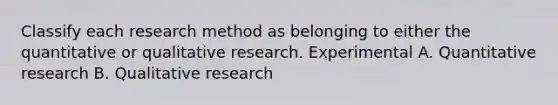 Classify each research method as belonging to either the quantitative or qualitative research. Experimental A. Quantitative research B. Qualitative research