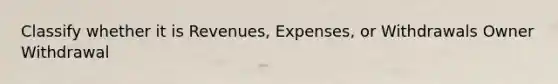 Classify whether it is Revenues, Expenses, or Withdrawals Owner Withdrawal