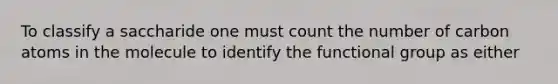 To classify a saccharide one must count the number of carbon atoms in the molecule to identify the functional group as either