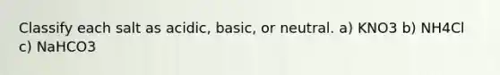 Classify each salt as acidic, basic, or neutral. a) KNO3 b) NH4Cl c) NaHCO3