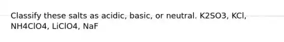 Classify these salts as acidic, basic, or neutral. K2SO3, KCl, NH4ClO4, LiClO4, NaF