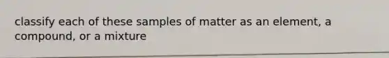 classify each of these samples of matter as an element, a compound, or a mixture