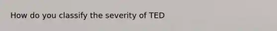 How do you classify the severity of TED