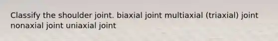 Classify the shoulder joint. biaxial joint multiaxial (triaxial) joint nonaxial joint uniaxial joint