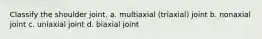 Classify the shoulder joint. a. multiaxial (triaxial) joint b. nonaxial joint c. uniaxial joint d. biaxial joint