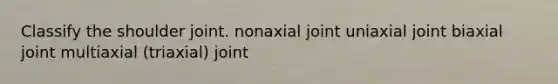 Classify the shoulder joint. nonaxial joint uniaxial joint biaxial joint multiaxial (triaxial) joint