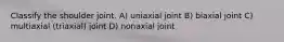 Classify the shoulder joint. A) uniaxial joint B) biaxial joint C) multiaxial (triaxial) joint D) nonaxial joint