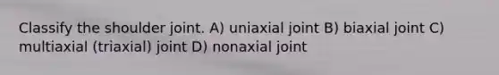 Classify the shoulder joint. A) uniaxial joint B) biaxial joint C) multiaxial (triaxial) joint D) nonaxial joint