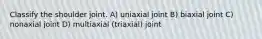 Classify the shoulder joint. A) uniaxial joint B) biaxial joint C) nonaxial joint D) multiaxial (triaxial) joint