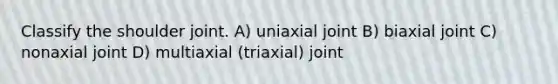 Classify the shoulder joint. A) uniaxial joint B) biaxial joint C) nonaxial joint D) multiaxial (triaxial) joint