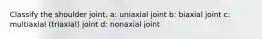 Classify the shoulder joint. a: uniaxial joint b: biaxial joint c: multiaxial (triaxial) joint d: nonaxial joint